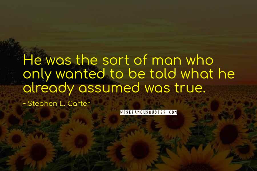 Stephen L. Carter Quotes: He was the sort of man who only wanted to be told what he already assumed was true.