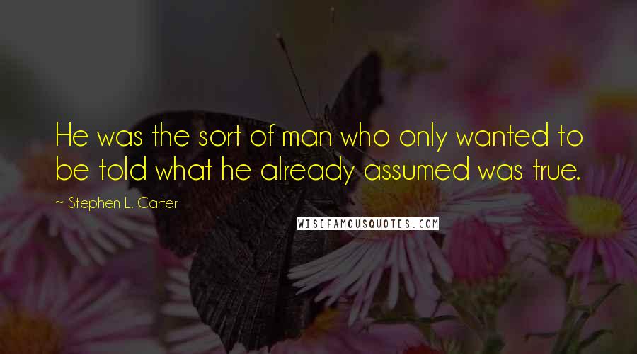 Stephen L. Carter Quotes: He was the sort of man who only wanted to be told what he already assumed was true.