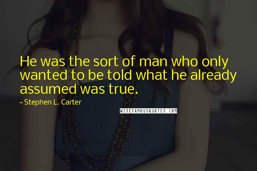 Stephen L. Carter Quotes: He was the sort of man who only wanted to be told what he already assumed was true.