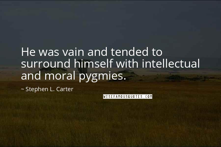 Stephen L. Carter Quotes: He was vain and tended to surround himself with intellectual and moral pygmies.
