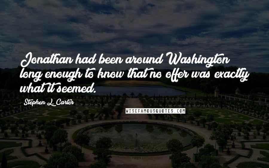 Stephen L. Carter Quotes: Jonathan had been around Washington long enough to know that no offer was exactly what it seemed.