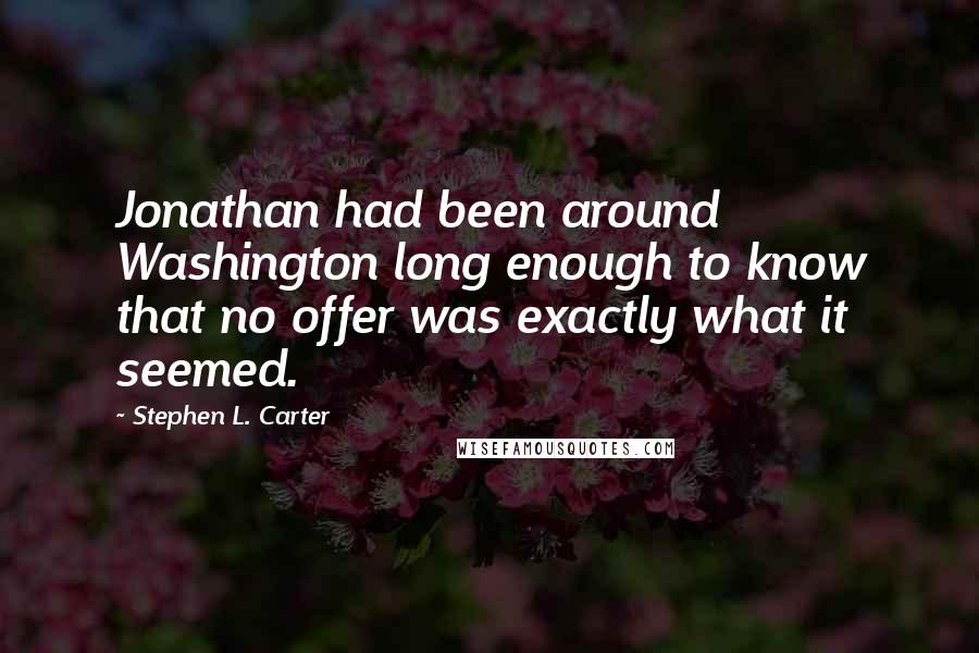 Stephen L. Carter Quotes: Jonathan had been around Washington long enough to know that no offer was exactly what it seemed.