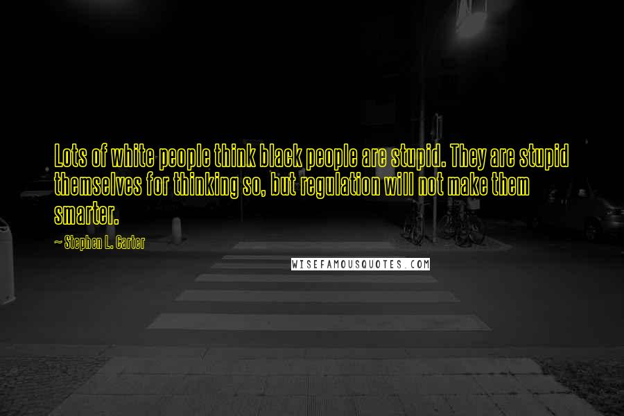 Stephen L. Carter Quotes: Lots of white people think black people are stupid. They are stupid themselves for thinking so, but regulation will not make them smarter.