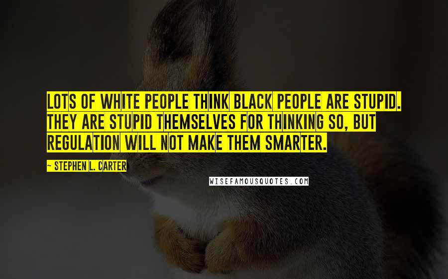 Stephen L. Carter Quotes: Lots of white people think black people are stupid. They are stupid themselves for thinking so, but regulation will not make them smarter.