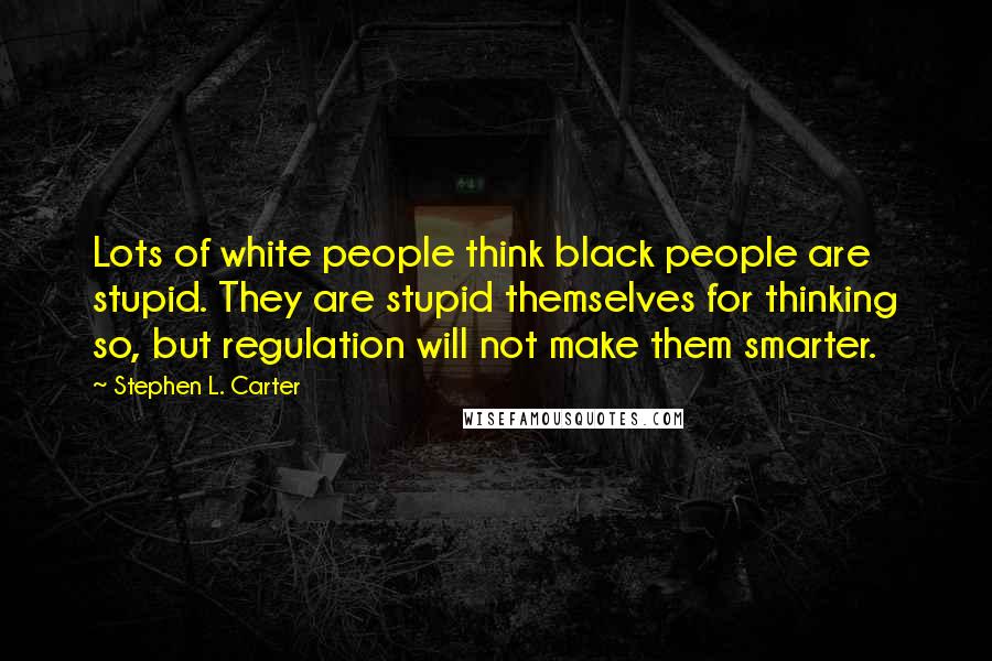 Stephen L. Carter Quotes: Lots of white people think black people are stupid. They are stupid themselves for thinking so, but regulation will not make them smarter.