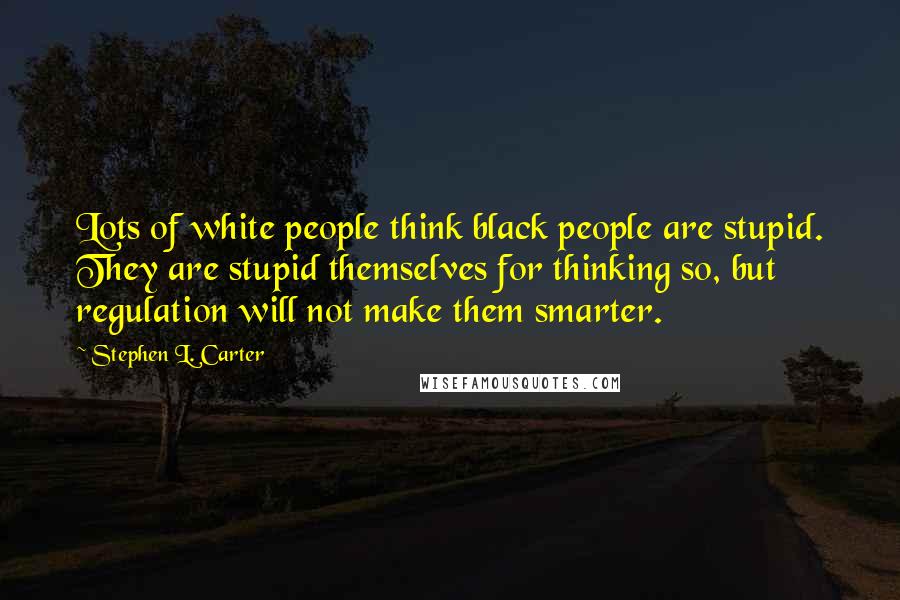 Stephen L. Carter Quotes: Lots of white people think black people are stupid. They are stupid themselves for thinking so, but regulation will not make them smarter.