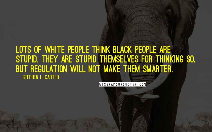 Stephen L. Carter Quotes: Lots of white people think black people are stupid. They are stupid themselves for thinking so, but regulation will not make them smarter.