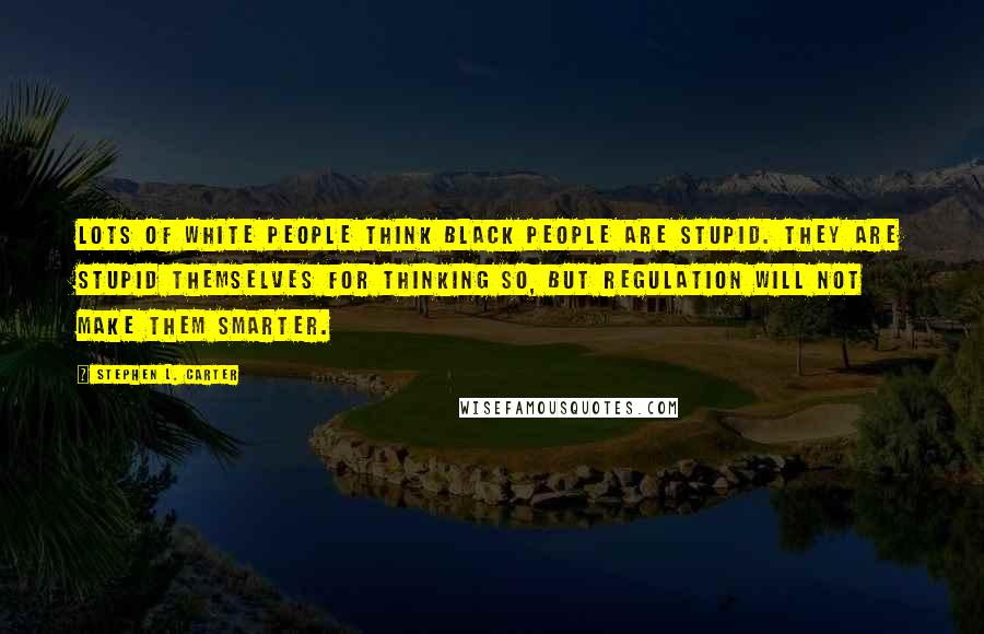 Stephen L. Carter Quotes: Lots of white people think black people are stupid. They are stupid themselves for thinking so, but regulation will not make them smarter.