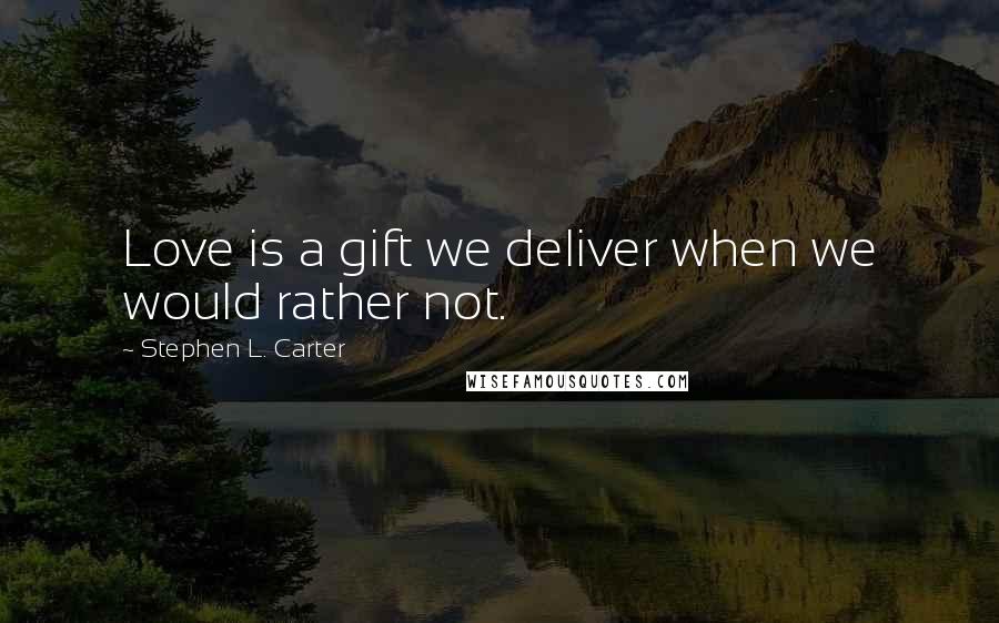 Stephen L. Carter Quotes: Love is a gift we deliver when we would rather not.