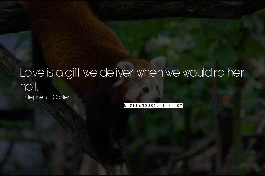 Stephen L. Carter Quotes: Love is a gift we deliver when we would rather not.