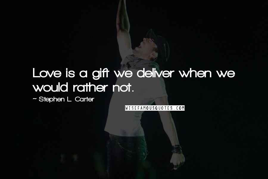 Stephen L. Carter Quotes: Love is a gift we deliver when we would rather not.