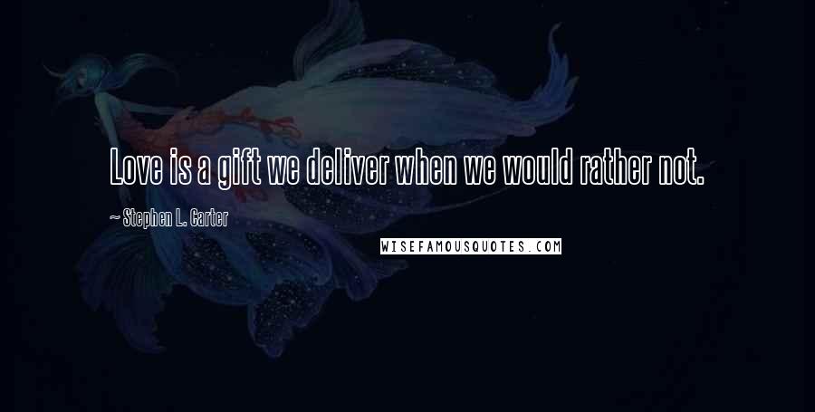 Stephen L. Carter Quotes: Love is a gift we deliver when we would rather not.