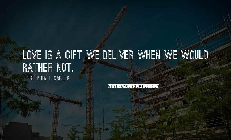 Stephen L. Carter Quotes: Love is a gift we deliver when we would rather not.
