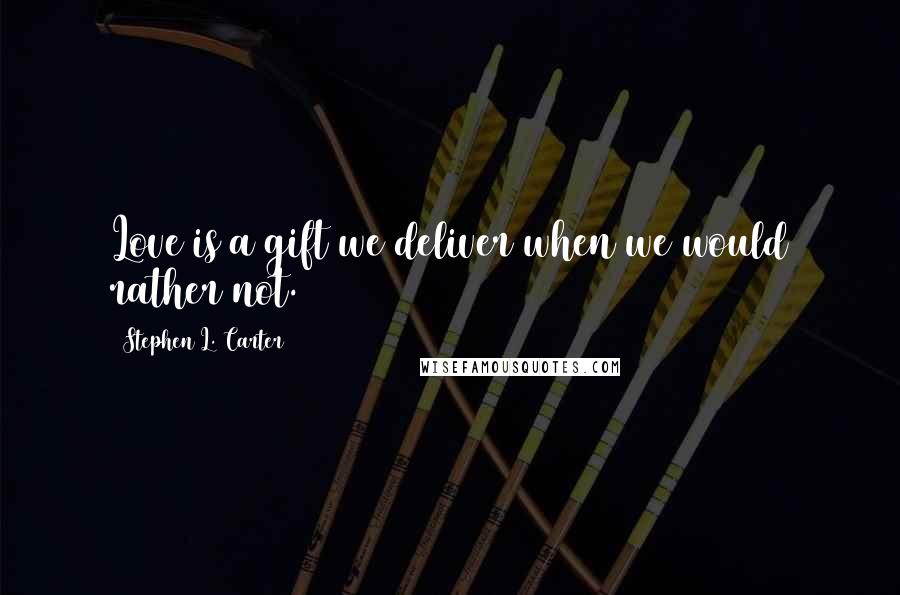 Stephen L. Carter Quotes: Love is a gift we deliver when we would rather not.