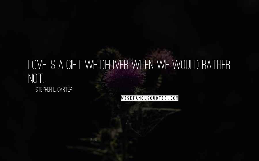 Stephen L. Carter Quotes: Love is a gift we deliver when we would rather not.