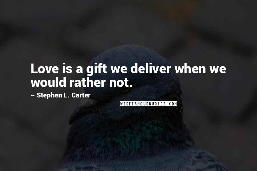 Stephen L. Carter Quotes: Love is a gift we deliver when we would rather not.