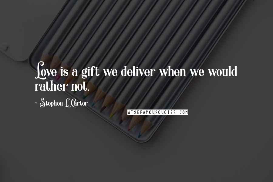 Stephen L. Carter Quotes: Love is a gift we deliver when we would rather not.