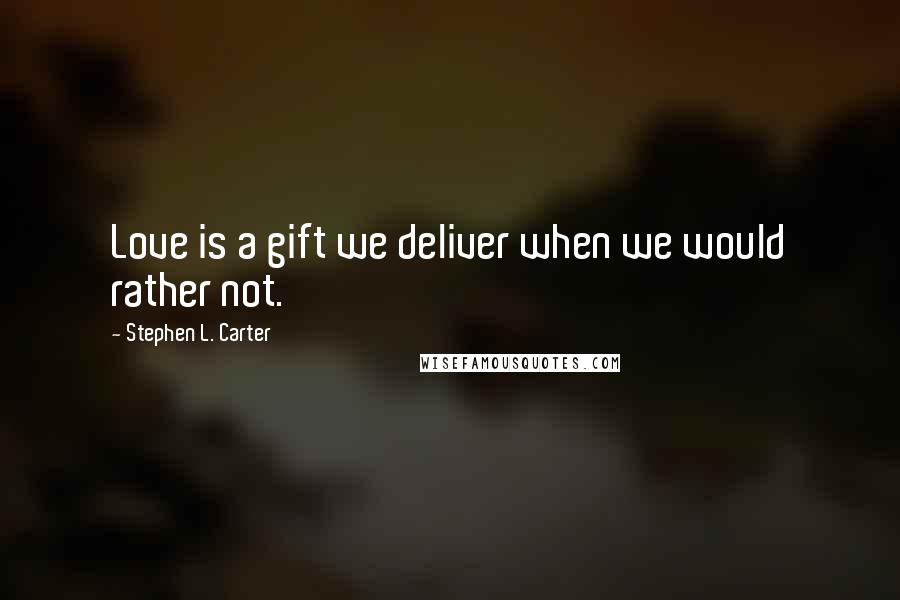 Stephen L. Carter Quotes: Love is a gift we deliver when we would rather not.