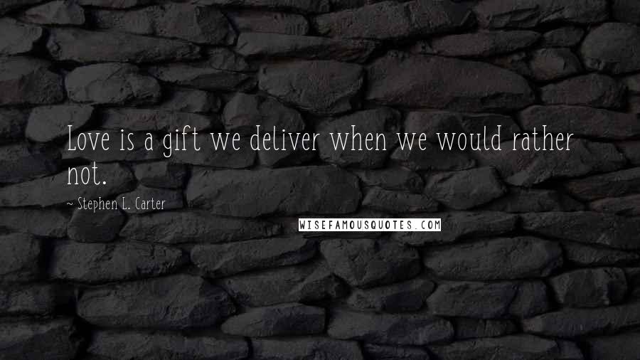 Stephen L. Carter Quotes: Love is a gift we deliver when we would rather not.