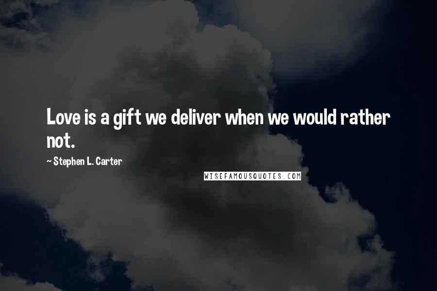 Stephen L. Carter Quotes: Love is a gift we deliver when we would rather not.