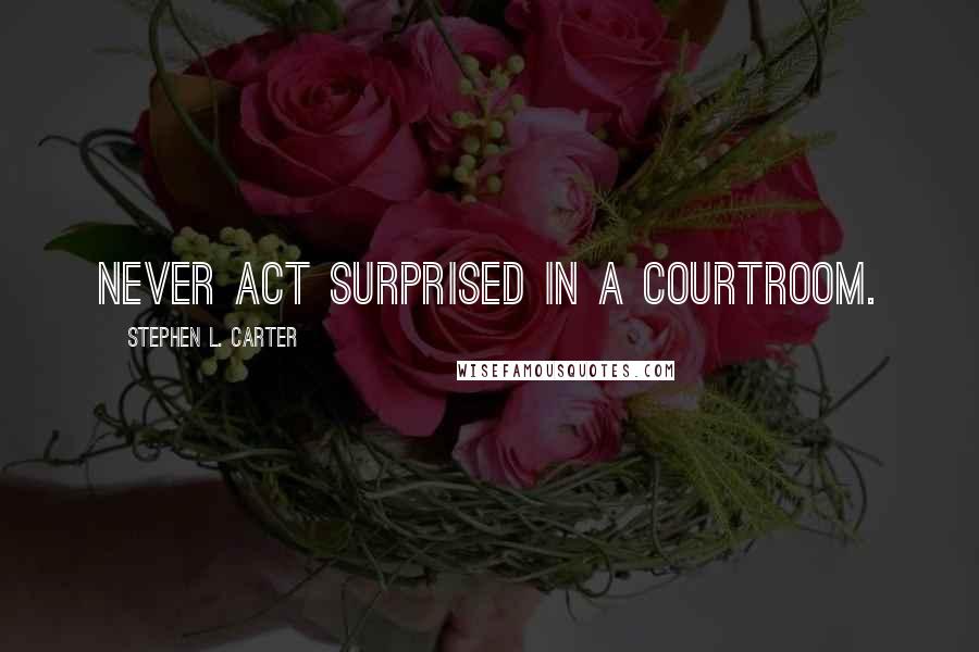 Stephen L. Carter Quotes: Never act surprised in a courtroom.