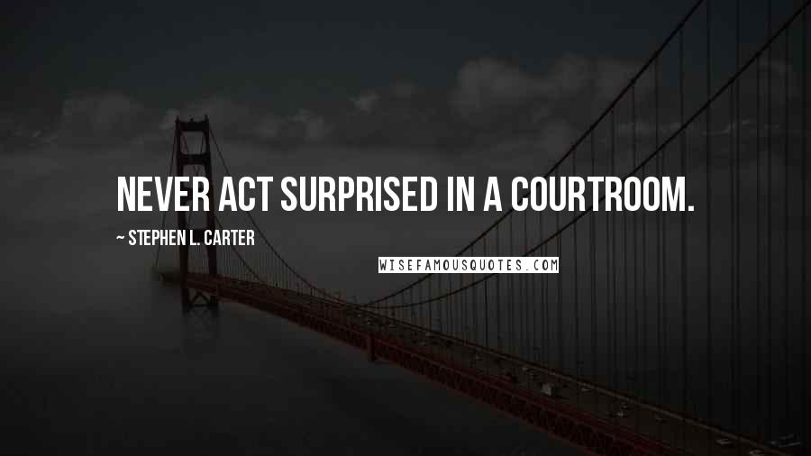 Stephen L. Carter Quotes: Never act surprised in a courtroom.