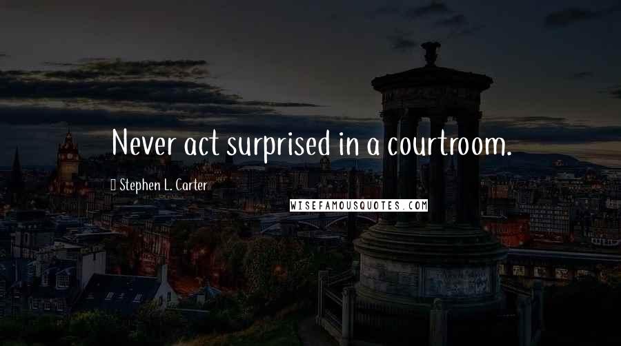 Stephen L. Carter Quotes: Never act surprised in a courtroom.