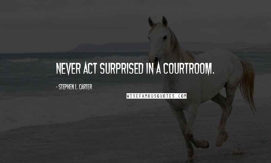 Stephen L. Carter Quotes: Never act surprised in a courtroom.