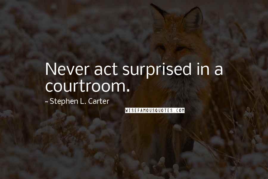 Stephen L. Carter Quotes: Never act surprised in a courtroom.