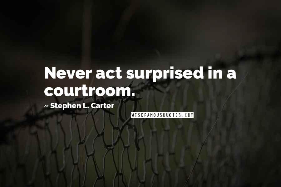 Stephen L. Carter Quotes: Never act surprised in a courtroom.