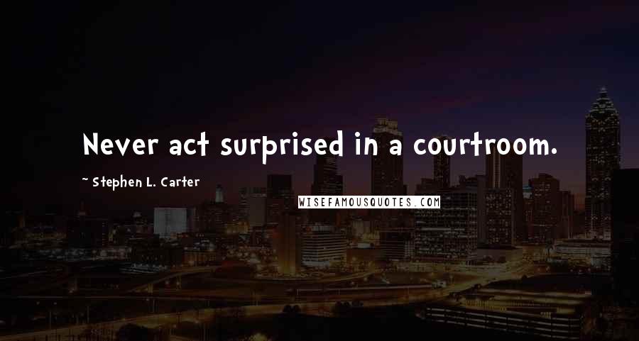 Stephen L. Carter Quotes: Never act surprised in a courtroom.