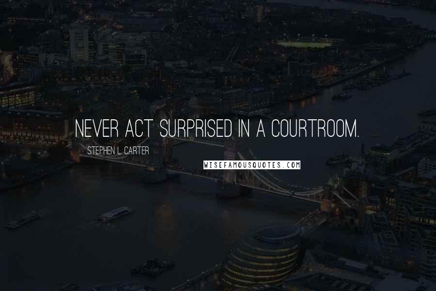 Stephen L. Carter Quotes: Never act surprised in a courtroom.