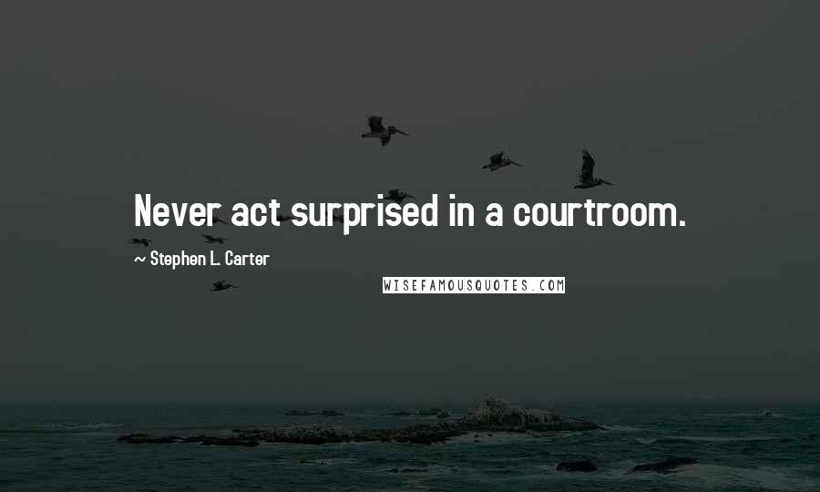 Stephen L. Carter Quotes: Never act surprised in a courtroom.