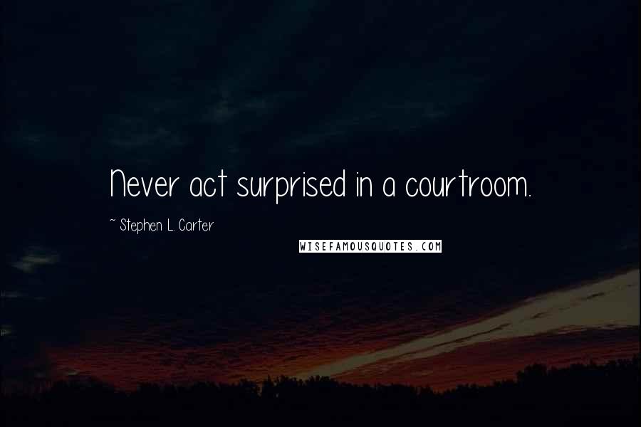 Stephen L. Carter Quotes: Never act surprised in a courtroom.