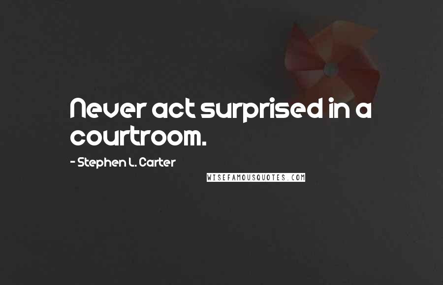 Stephen L. Carter Quotes: Never act surprised in a courtroom.