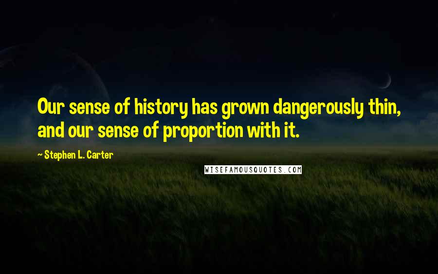 Stephen L. Carter Quotes: Our sense of history has grown dangerously thin, and our sense of proportion with it.