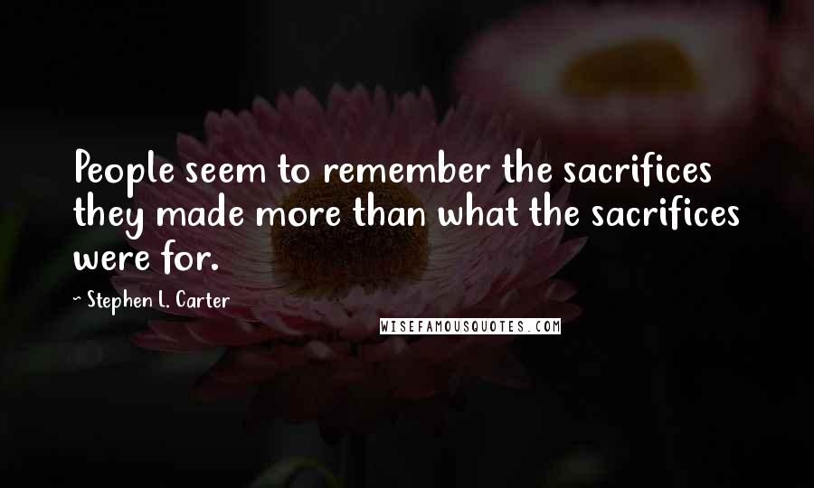 Stephen L. Carter Quotes: People seem to remember the sacrifices they made more than what the sacrifices were for.