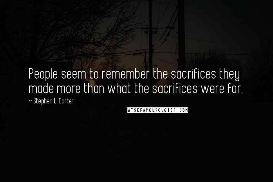 Stephen L. Carter Quotes: People seem to remember the sacrifices they made more than what the sacrifices were for.