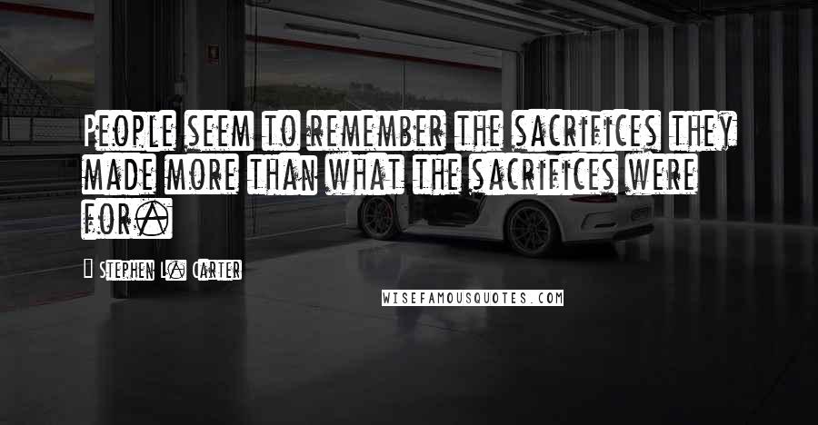 Stephen L. Carter Quotes: People seem to remember the sacrifices they made more than what the sacrifices were for.