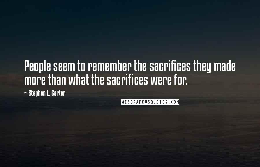 Stephen L. Carter Quotes: People seem to remember the sacrifices they made more than what the sacrifices were for.
