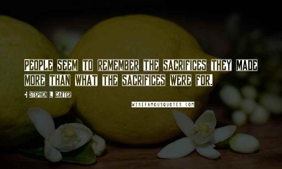 Stephen L. Carter Quotes: People seem to remember the sacrifices they made more than what the sacrifices were for.