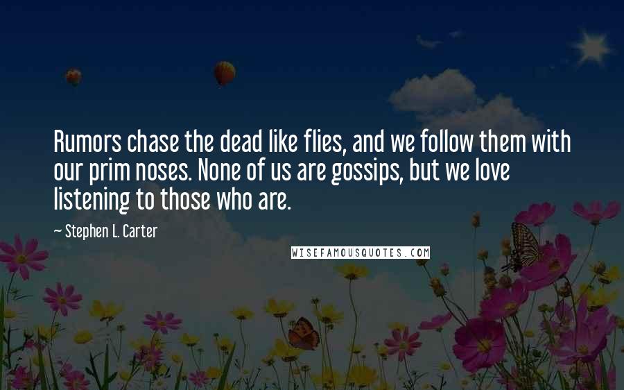 Stephen L. Carter Quotes: Rumors chase the dead like flies, and we follow them with our prim noses. None of us are gossips, but we love listening to those who are.