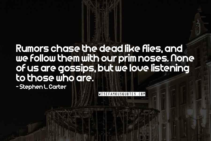 Stephen L. Carter Quotes: Rumors chase the dead like flies, and we follow them with our prim noses. None of us are gossips, but we love listening to those who are.