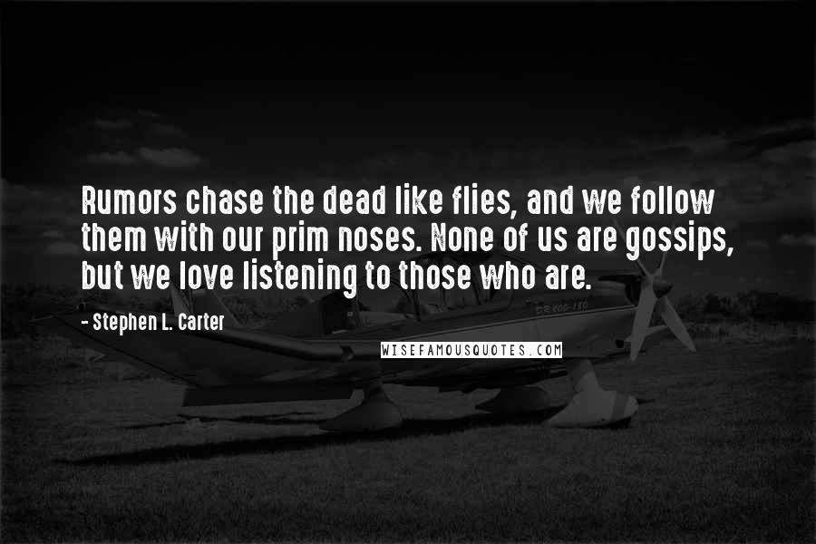 Stephen L. Carter Quotes: Rumors chase the dead like flies, and we follow them with our prim noses. None of us are gossips, but we love listening to those who are.