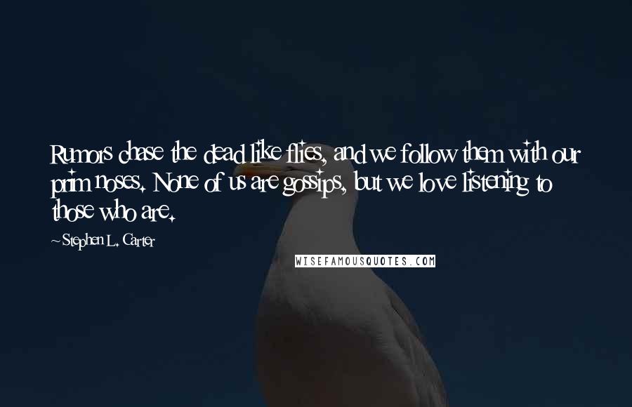 Stephen L. Carter Quotes: Rumors chase the dead like flies, and we follow them with our prim noses. None of us are gossips, but we love listening to those who are.