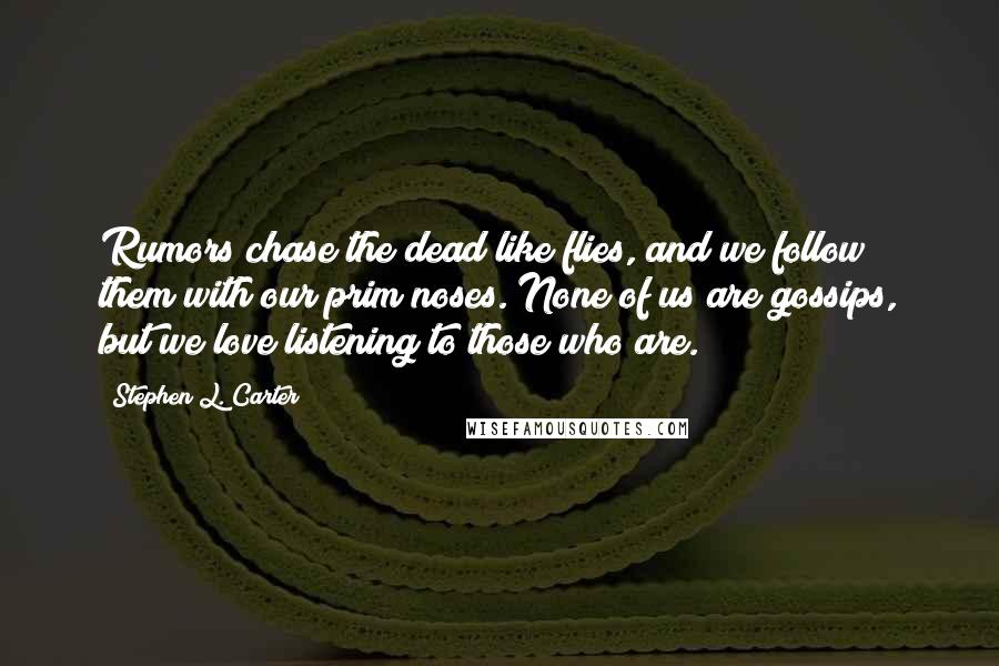 Stephen L. Carter Quotes: Rumors chase the dead like flies, and we follow them with our prim noses. None of us are gossips, but we love listening to those who are.