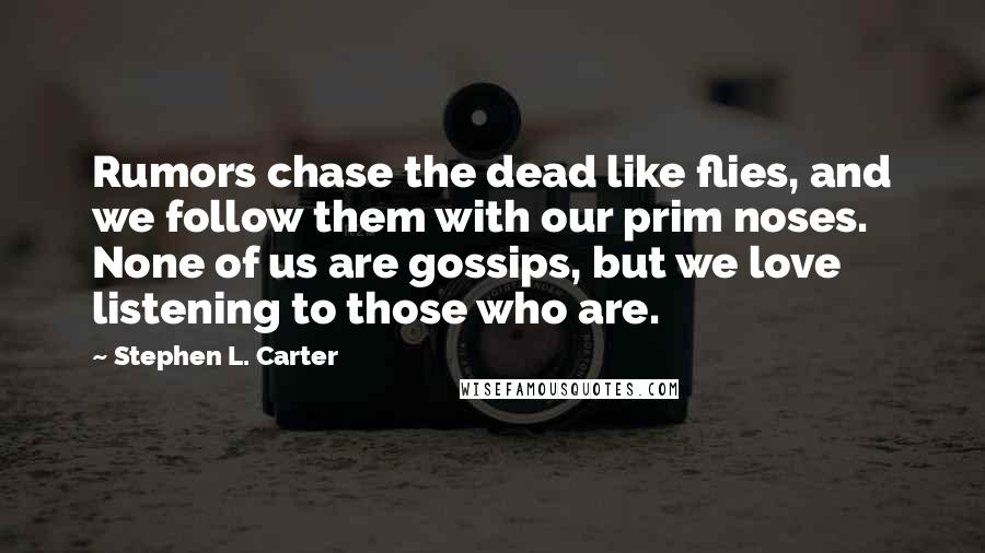 Stephen L. Carter Quotes: Rumors chase the dead like flies, and we follow them with our prim noses. None of us are gossips, but we love listening to those who are.