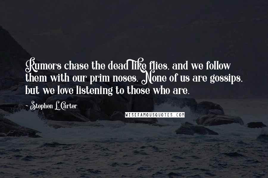 Stephen L. Carter Quotes: Rumors chase the dead like flies, and we follow them with our prim noses. None of us are gossips, but we love listening to those who are.