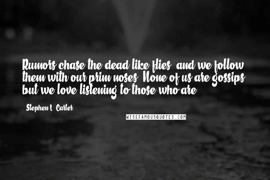 Stephen L. Carter Quotes: Rumors chase the dead like flies, and we follow them with our prim noses. None of us are gossips, but we love listening to those who are.