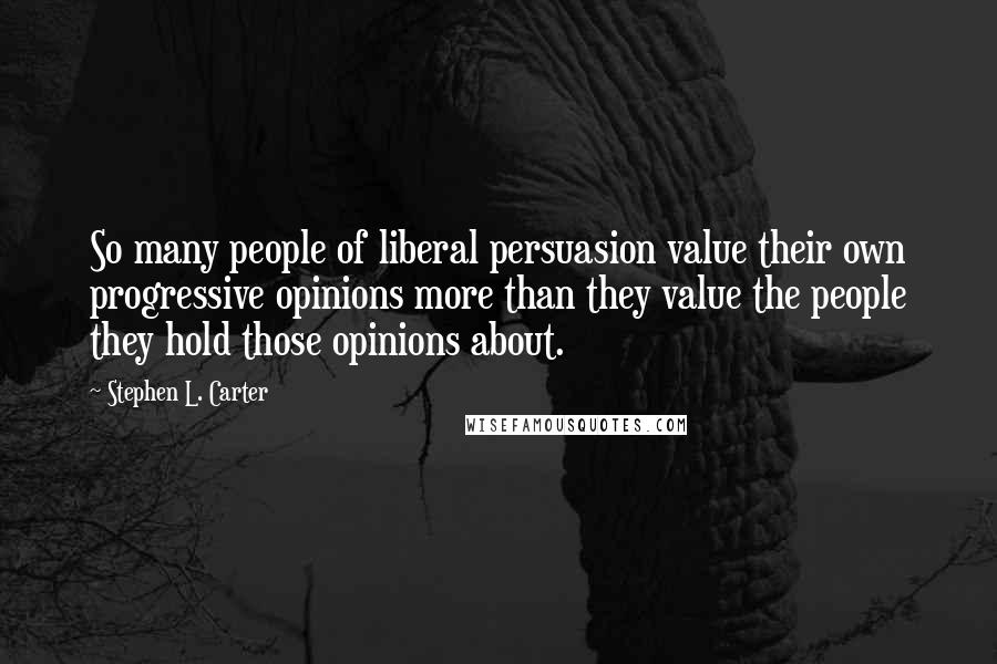 Stephen L. Carter Quotes: So many people of liberal persuasion value their own progressive opinions more than they value the people they hold those opinions about.
